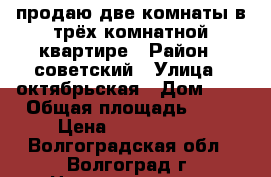 продаю две комнаты в трёх комнатной квартире › Район ­ советский › Улица ­ октябрьская › Дом ­ 8 › Общая площадь ­ 59 › Цена ­ 7000.00.. - Волгоградская обл., Волгоград г. Недвижимость » Квартиры продажа   . Волгоградская обл.